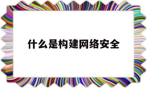 什么是构建网络安全(构建网络安全观念的活动形式)