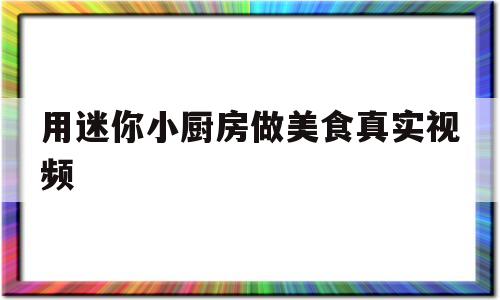 用迷你小厨房做美食真实视频(迷你小厨房里做食物)