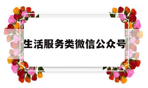 生活服务类微信公众号(生活类公众号功能介绍)