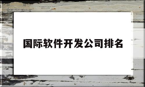 国际软件开发公司排名(国外软件开发公司)