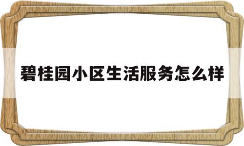 碧桂园小区生活服务怎么样(碧桂园生活服务中心)