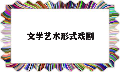文学艺术形式戏剧(什么是文学中的戏剧性)