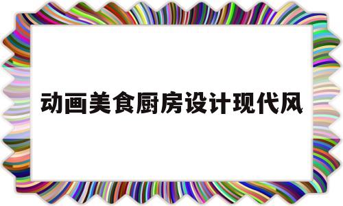 动画美食厨房设计现代风(厨艺动画)