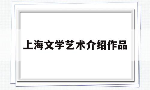 上海文学艺术介绍作品(上海文学艺术介绍作品有哪些)