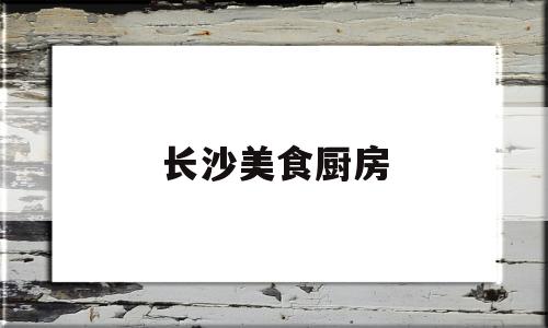 长沙美食厨房(长沙美食餐厅)