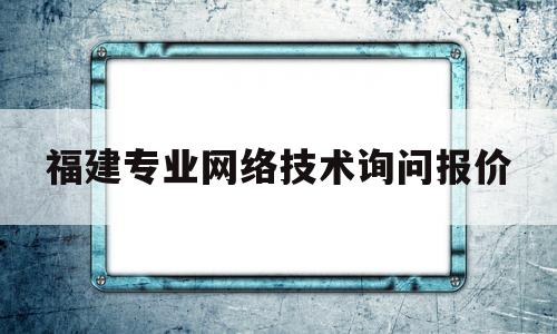 福建专业网络技术询问报价(团子掉水里了怎么办)