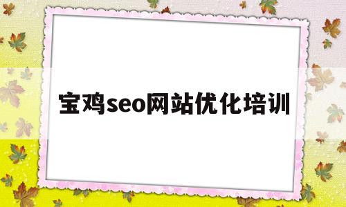 宝鸡seo网站优化培训(宝鸡seo网站优化培训班)