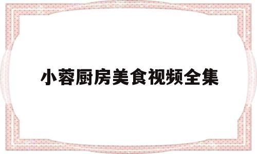 小蓉厨房美食视频全集(小蓉厨房美食视频全集播放)