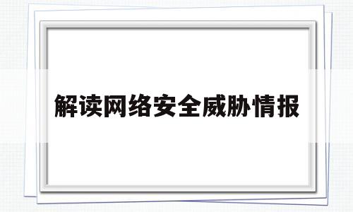 解读网络安全威胁情报(网络安全威胁包括哪些内容)