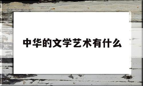 中华的文学艺术有什么(中华文学的文学精神是?)