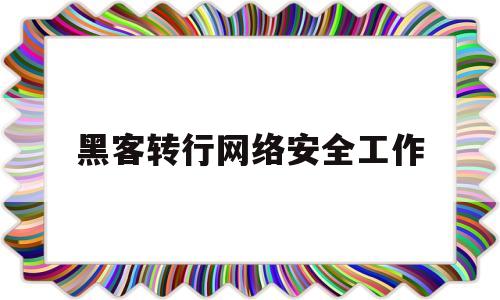 黑客转行网络安全工作(网络黑客学什么专业)
