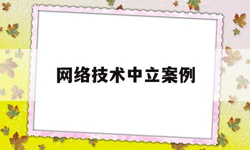 网络技术中立案例(网络案例有哪些)