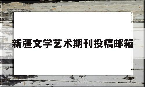 新疆文学艺术期刊投稿邮箱(搜索新疆文学)
