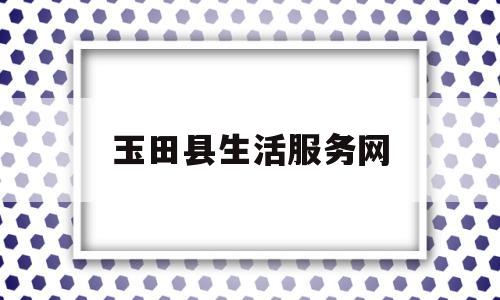 玉田县生活服务网(玉田县县生活网招聘频道)