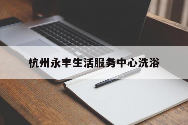 杭州永丰生活服务中心洗浴(杭州余杭区仓前街道悦禾湾洗浴店)