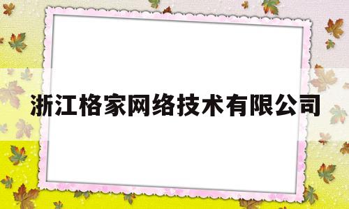 浙江格家网络技术有限公司(浙江格家网络技术有限公司创始人沈丹萍)