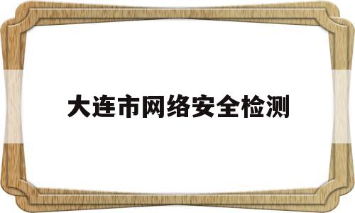 大连市网络安全检测(大连市网络安全检测中心)