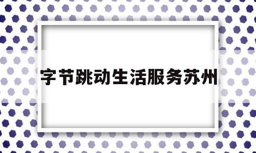 字节跳动生活服务苏州(苏州字节跳动网络科技招聘)