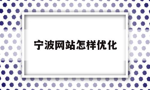 宁波网站怎样优化(宁波网站优化如何)