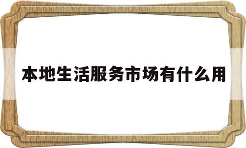本地生活服务市场有什么用(本地生活服务是什么意思)