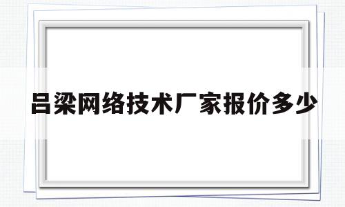 吕梁网络技术厂家报价多少(吕梁网络工程师招聘)