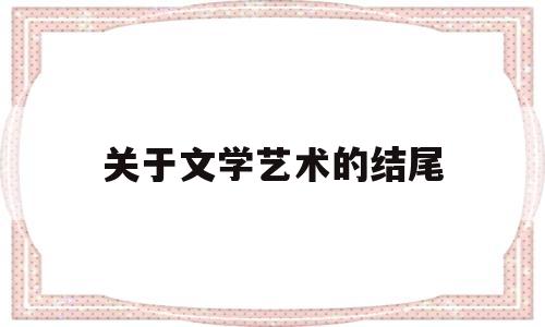 关于文学艺术的结尾(关于文学艺术的结尾段落)