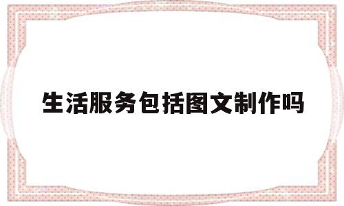 生活服务包括图文制作吗(生活服务有什么)