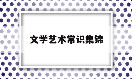 文学艺术常识集锦(文学常识艺考百度文库)
