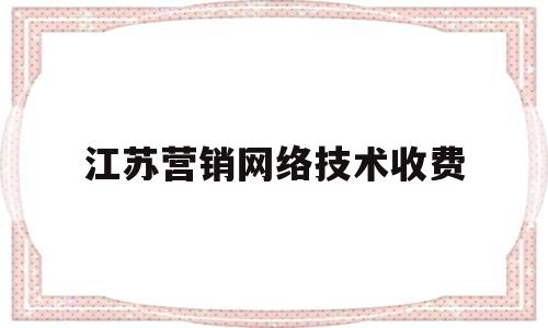 江苏营销网络技术收费(网络营销怎么收费)