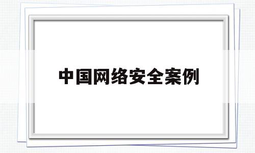 中国网络安全案例(网络安全经典案例及解析)