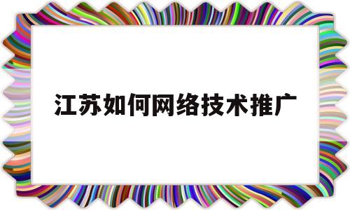 江苏如何网络技术推广(网络技术推广是什么)