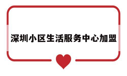 深圳小区生活服务中心加盟(小区生活服务站)