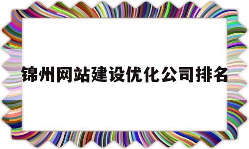 锦州网站建设优化公司排名(锦州公司名称有哪些)
