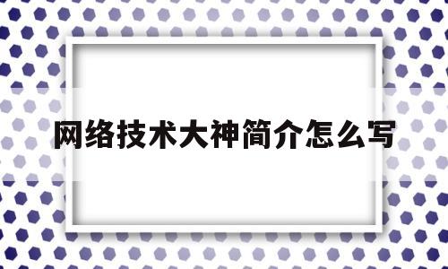 网络技术大神简介怎么写(网络技术讲师)