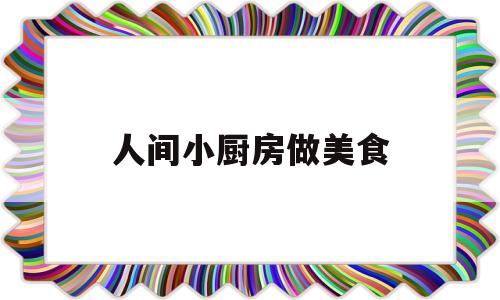 人间小厨房做美食(人间小厨花小麦在线观看)