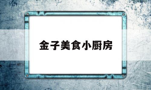 金子美食小厨房(金子美食小厨房在线观看)