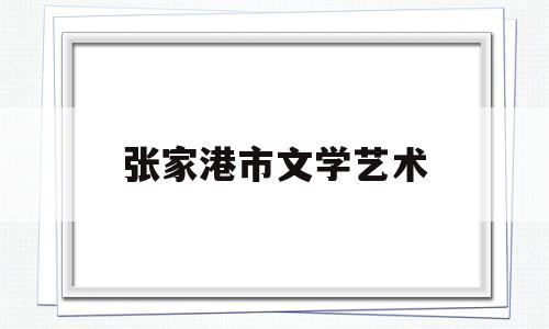 张家港市文学艺术(张家港市文学艺术界联合会)