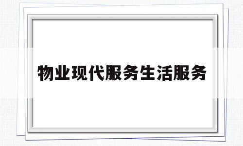 物业现代服务生活服务(物业现代服务生活服务有哪些)
