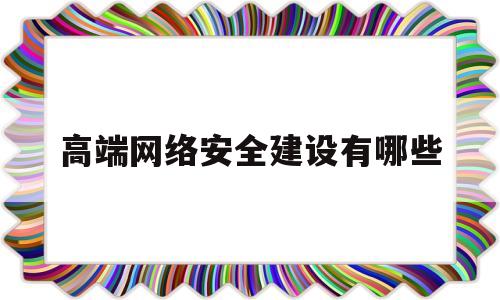 高端网络安全建设有哪些(高级网络安全)
