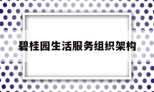 碧桂园生活服务组织架构(碧桂园生活服务工作)
