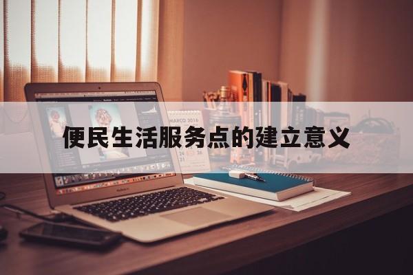 便民生活服务点的建立意义(便民生活服务点的建立意义是)