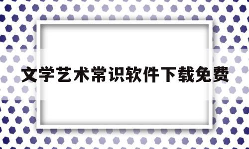 文学艺术常识软件下载免费(艺术文学常识题库)