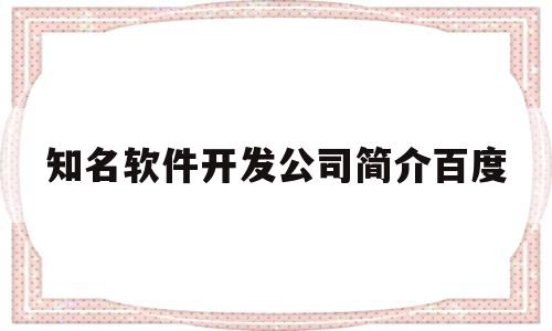 知名软件开发公司简介百度(著名软件开发公司)