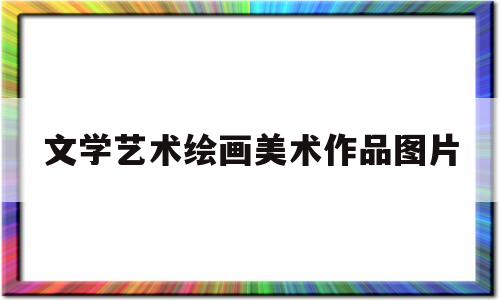 文学艺术绘画美术作品图片(文学艺术绘画美术作品图片简单)