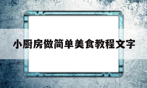 小厨房做简单美食教程文字(怎样做小厨房)