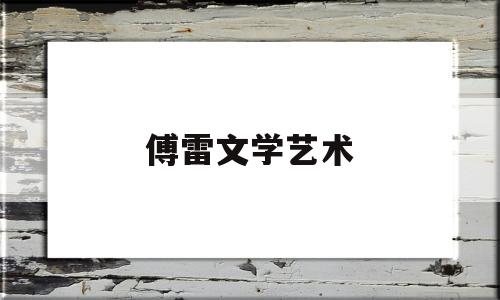 傅雷文学艺术(傅雷是著名的文学文艺家)