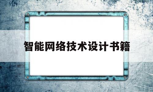 智能网络技术设计书籍(智能网络应用技术)