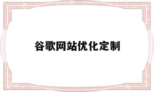 谷歌网站优化定制(谷歌引擎优化适合什么网站)