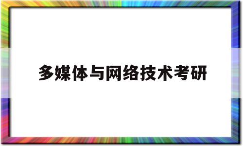 多媒体与网络技术考研(多媒体与网络技术专业)