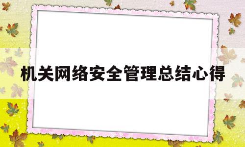 机关网络安全管理总结心得(机关网络安全管理总结心得怎么写)